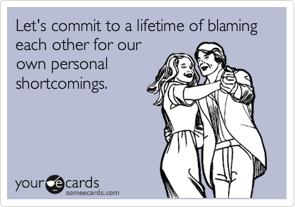 Let's commit to a lifetime of blaming each other for our
own personal
shortcomings.