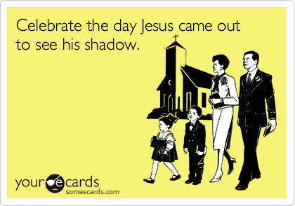 Celebrate the day Jesus came out to see his shadow.
