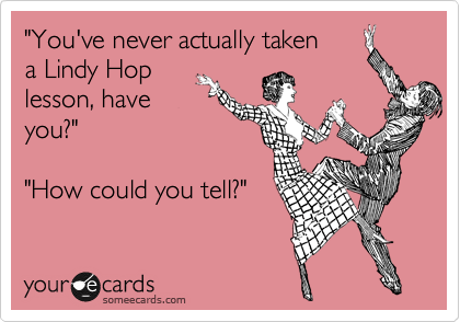 "You've never actually taken 
a Lindy Hop
lesson, have
you?"

"How could you tell?"