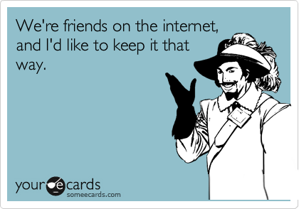 We're friends on the internet,
and I'd like to keep it that
way.