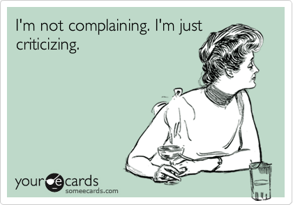 I'm not complaining. I'm just
criticizing.