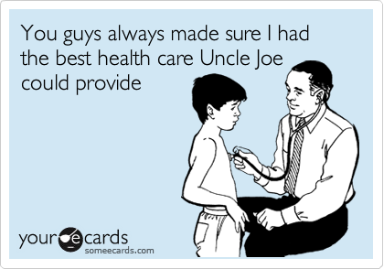 You guys always made sure I had the best health care Uncle Joe
could provide