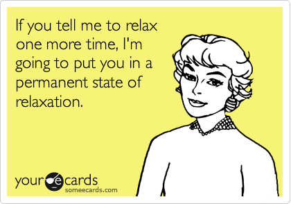 If you tell me to relax
one more time, I'm
going to put you in a
permanent state of
relaxation.
