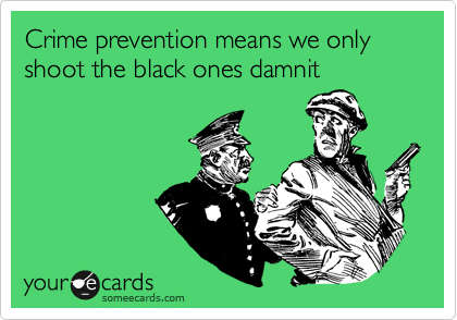 Crime prevention means we only shoot the black ones damnit