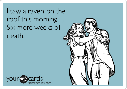 I saw a raven on the
roof this morning. 
Six more weeks of
death.