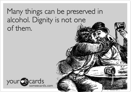 Many things can be preserved in alcohol. Dignity is not one
of them.