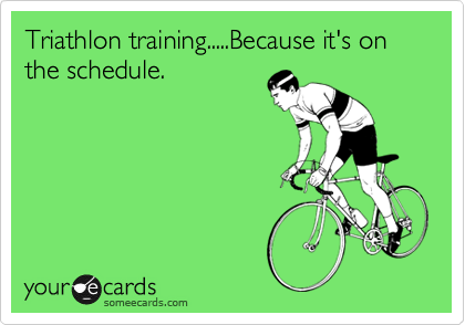 Triathlon training.....Because it's on the schedule.