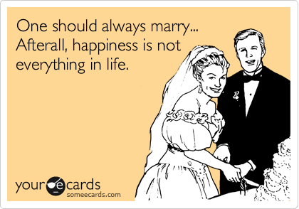 One should always marry...
Afterall, happiness is not
everything in life.