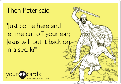 Then Peter said,

"Just come here and
let me cut off your ear;
Jesus will put it back on 
in a sec, k?"