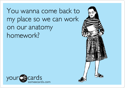 You wanna come back to
my place so we can work
on our anatomy
homework?