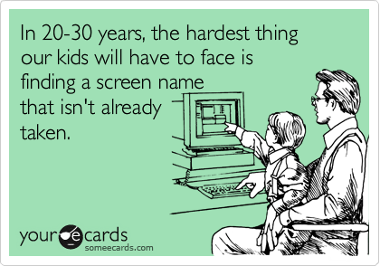 In 20-30 years, the hardest thing our kids will have to face is
finding a screen name
that isn't already
taken.