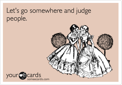 Let's go somewhere and judge people.