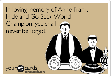 In loving memory of Anne Frank, Hide and Go Seek World Champion, yee shall
never be forgot.