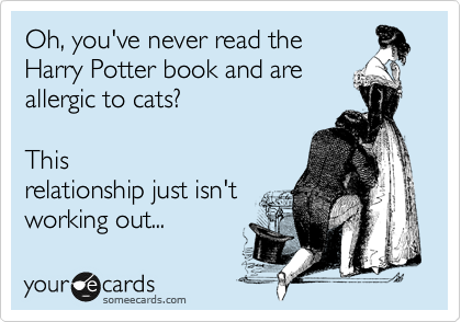 Oh, you've never read the
Harry Potter book and are
allergic to cats? 

This
relationship just isn't
working out... 