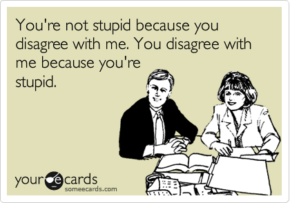 You're not stupid because you disagree with me. You disagree with me because you're
stupid.