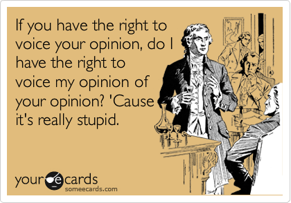 If you have the right to
voice your opinion, do I
have the right to
voice my opinion of
your opinion? 'Cause
it's really stupid.