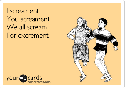 I screament
You screament
We all scream
For excrement.
