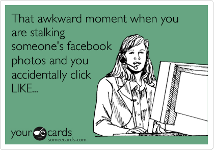 That awkward moment when you are stalking
someone's facebook
photos and you
accidentally click
LIKE... 