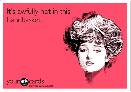 It's awfully hot in this
handbasket.