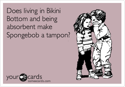 Does living in Bikini
Bottom and being
absorbent make
Spongebob a tampon?