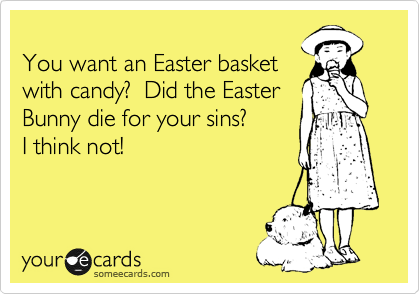 
You want an Easter basket
with candy?  Did the Easter
Bunny die for your sins? 
I think not!
