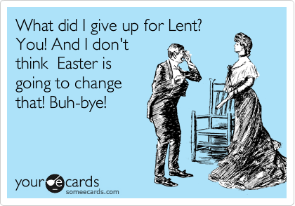 What did I give up for Lent?
You! And I don't
think  Easter is
going to change
that! Buh-bye!