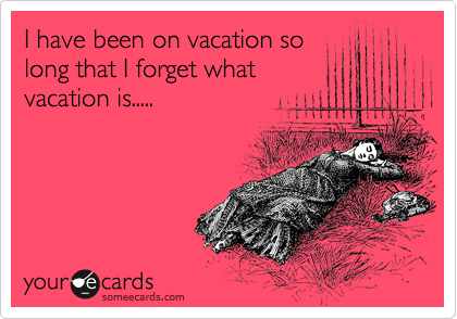 I have been on vacation so
long that I forget what
vacation is.....
