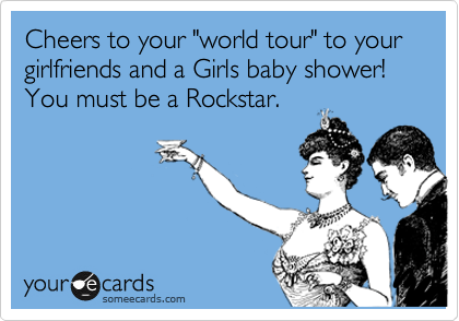 Cheers to your "world tour" to your girlfriends and a Girls baby shower! You must be a Rockstar.
