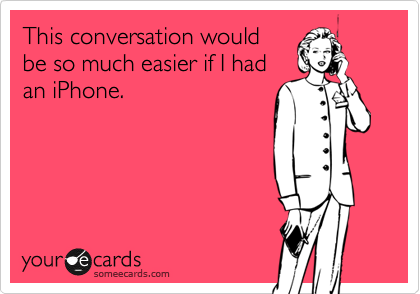This conversation would
be so much easier if I had
an iPhone.
