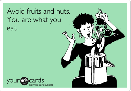 Avoid fruits and nuts.
You are what you
eat.