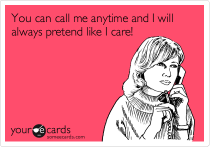You can call me anytime and I will always pretend like I care!