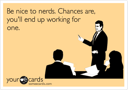 Be nice to nerds. Chances are, you'll end up working for
one.