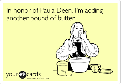 In honor of Paula Deen, I'm adding another pound of butter