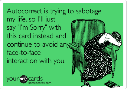 Autocorrect is trying to sabotage my life, so I'll just
say "I'm Sorry" with
this card instead and
continue to avoid any
face-to-face
interaction with you.
