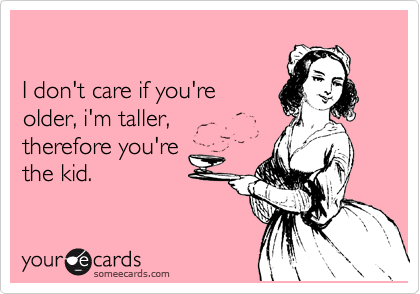 

I don't care if you're 
older, i'm taller,
therefore you're
the kid.