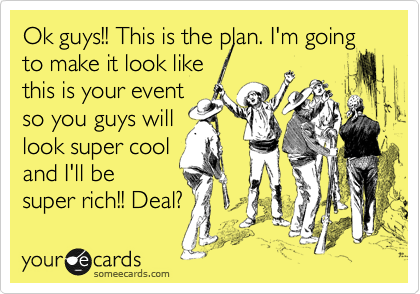 Ok guys!! This is the plan. I'm going to make it look like
this is your event
so you guys will
look super cool
and I'll be
super rich!! Deal?