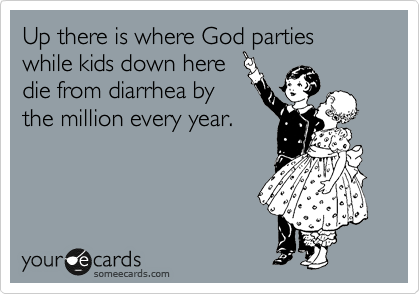 Up there is where God parties while kids down here 
die from diarrhea by
the million every year. 