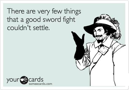 There are very few things
that a good sword fight
couldn't settle.