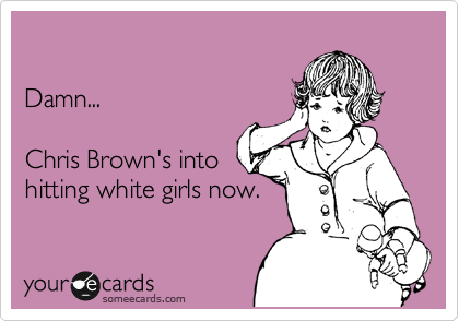 

Damn... 

Chris Brown's into 
hitting white girls now.