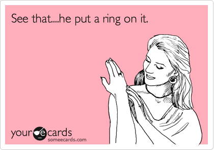 See that....he put a ring on it.