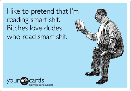 I like to pretend that I'm
reading smart shit.
Bitches love dudes 
who read smart shit.