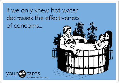 If we only knew hot water decreases the effectiveness
of condoms...
