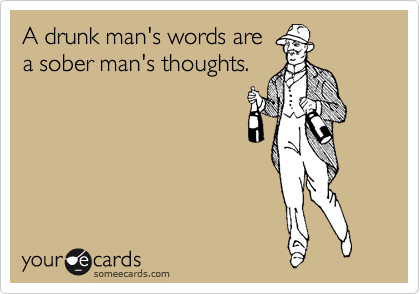 A drunk man's words are
a sober man's thoughts.