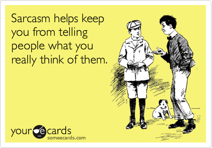Sarcasm helps keep
you from telling
people what you
really think of them.