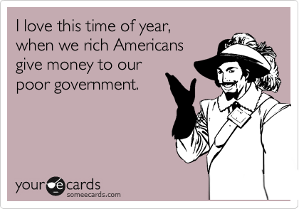 I love this time of year,
when we rich Americans
give money to our
poor government.