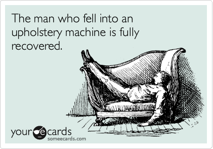 The man who fell into an upholstery machine is fully recovered.