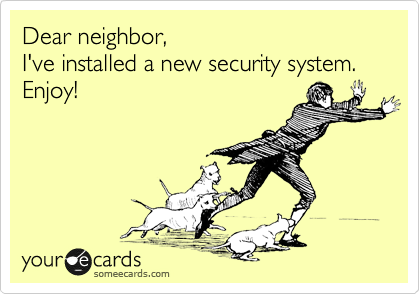 Dear neighbor, 
I've installed a new security system.
Enjoy!