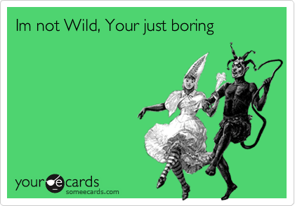 Im not Wild, Your just boring 