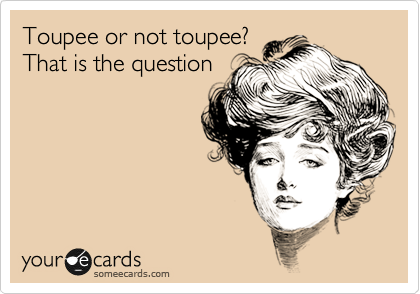 Toupee or not toupee? 
That is the question
