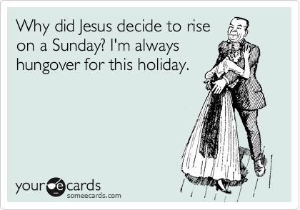 Why did Jesus decide to rise
on a Sunday? I'm always
hungover for this holiday.